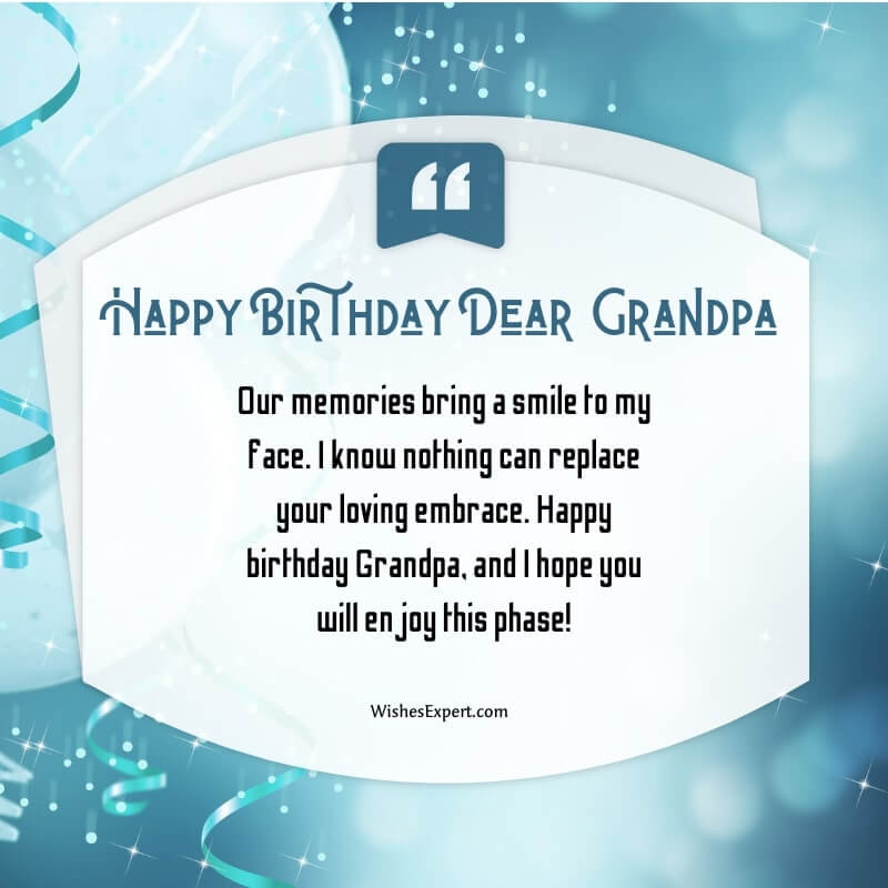 Our memories bring a smile to my face. I know nothing can replace your loving embrace. Happy birthday Grandpa, and I hope you will enjoy this phase!