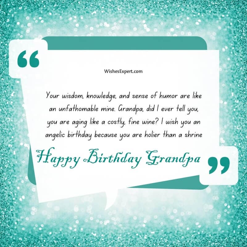 Your wisdom, knowledge, and sense of humor are like an unfathomable mine. Grandpa, did I ever tell you, you are aging like a costly, fine wine? I wish you an angelic birthday because you are holier than a shrine.