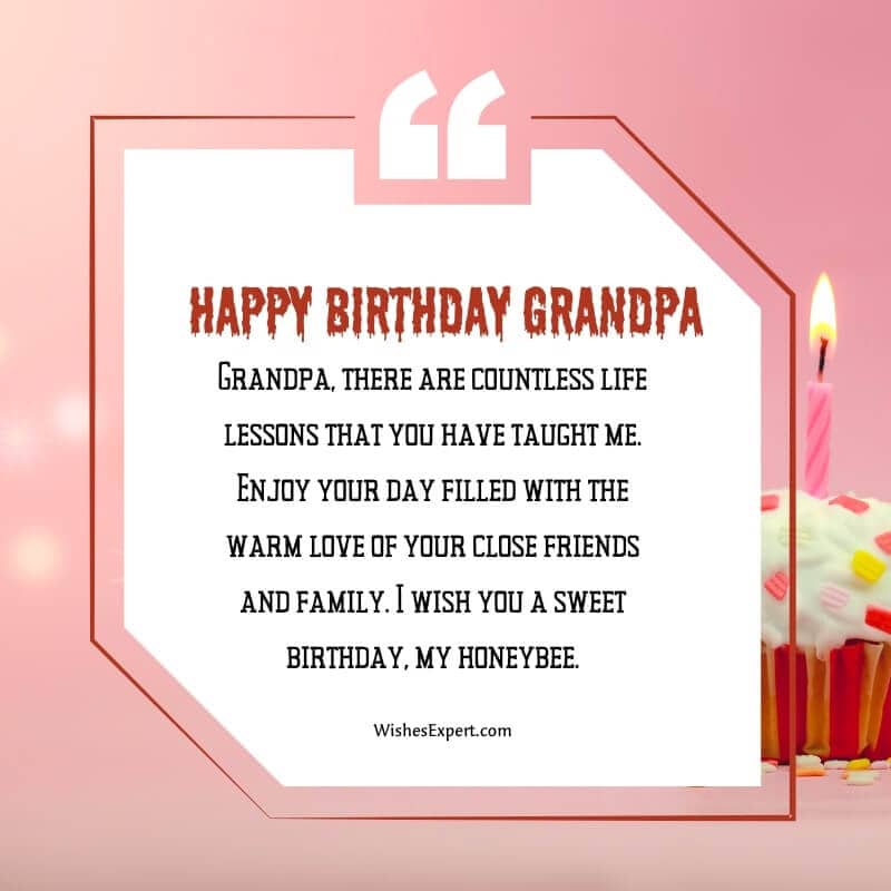 Grandpa, there are countless life lessons that you have taught me. Enjoy your day filled with the warm love of your close friends and family. I wish you a sweet birthday, my honeybee.